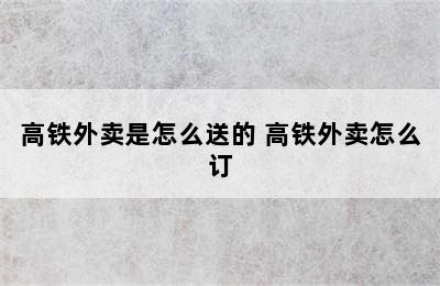 高铁外卖是怎么送的 高铁外卖怎么订